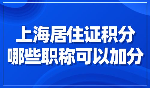 上海居住证积分哪些职称可以加分？官方职称评定要求公布！