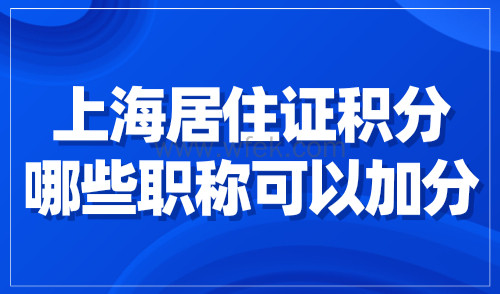 上海居住证积分哪些职称可以加分？官方职称评定要求公布！