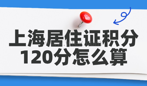 上海居住证积分120分怎么算？2024上海积分计算方法速看！