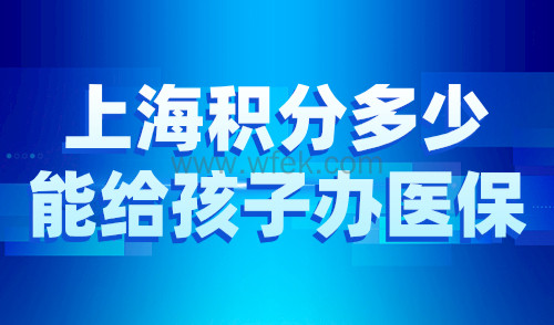 上海积分多少能给孩子办医保？附医保超全办理攻略！