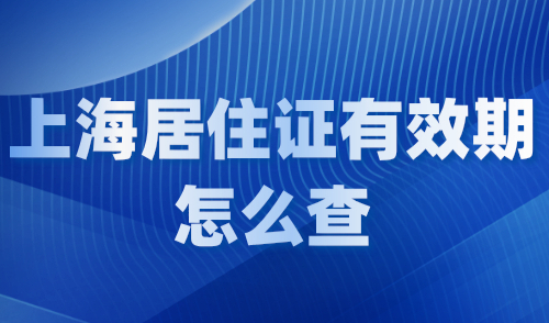 上海居住证有效期怎么查？2024上海居住证网上查询续签攻略！