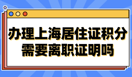 办理上海居住证积分需要离职证明吗？官方最新回应！