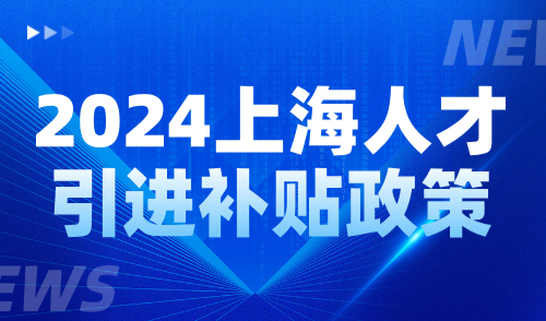 2024上海人才引进补贴政策：落户上海超全补贴标准汇总！