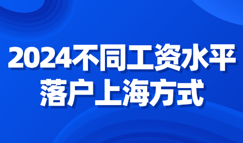 2024上海落户政策新标准：不同工资水平落户方式一览！