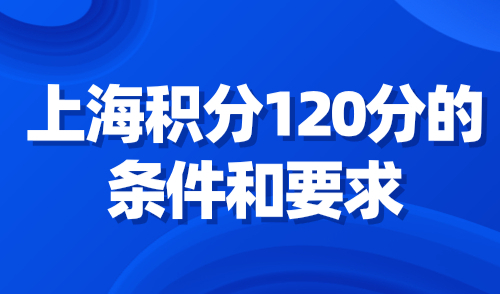 上海积分120分的条件和要求，2024上海居住证积分达标要点！