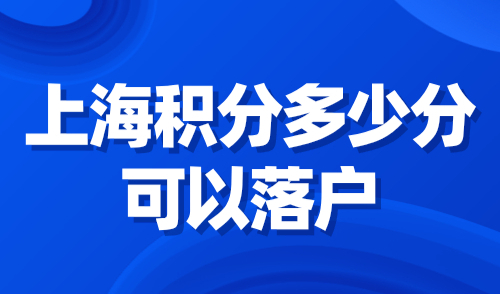 上海积分多少分可以落户？2024上海积分落户标准已明确！