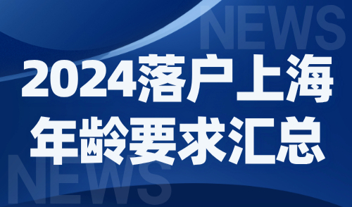 2024上海落户政策细则：落户上海年龄要求汇总！