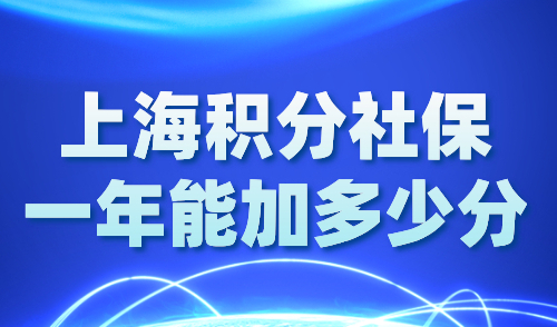 上海积分社保一年能加多少分？2024上海居住证积分政策细则！