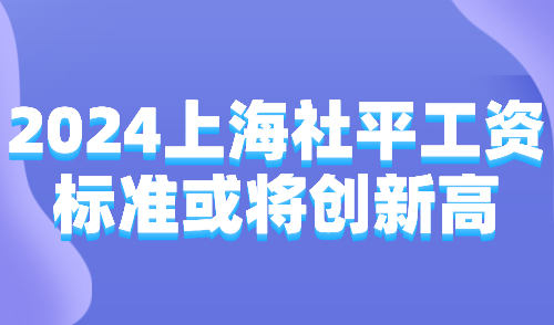 2024上海社平工资标准迟迟未公布！极有可能再创新高！