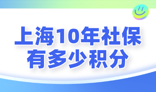 上海10年社保有多少积分？2024上海社保积分最新算法！