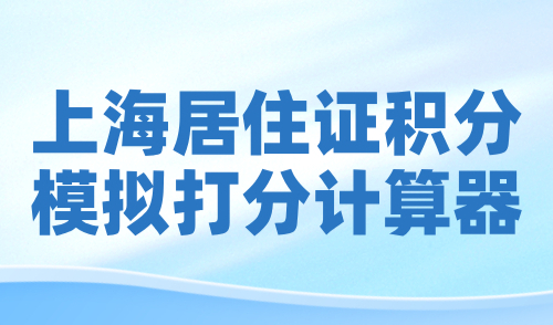 上海居住证积分模拟打分计算器2024官方版，点击速测！