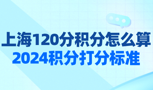 上海120分积分怎么算？2024最新版上海积分打分标准！