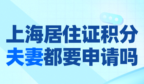 上海居住证积分夫妻都要申请吗？附上海积分添加配偶流程！