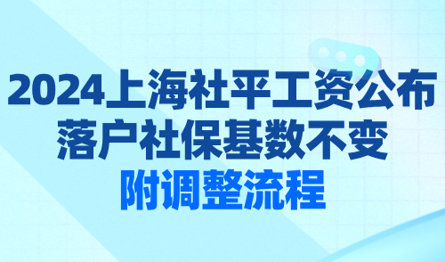 2024上海社平工资公布了吗？上海落户社保基数不变，附调整流程！