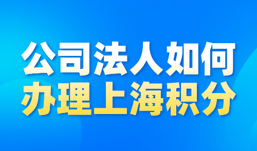 公司法人如何办理上海积分？2024上海居住证积分细则！