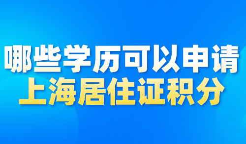 哪些学历可以申请上海居住证积分？上海积分最新办理条件！