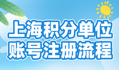 2024上海居住证积分申请细则：上海积分单位账号注册流程！