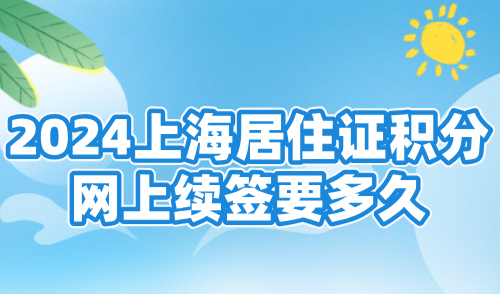 2024上海居住证积分网上续签要多久？附官方办理流程！