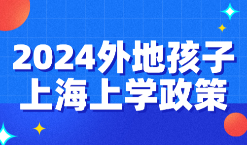 2024外地孩子上海上学政策，各阶段入学条件详解！