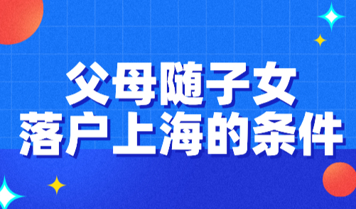 父母随子女落户上海的条件，2024上海落户政策细则！