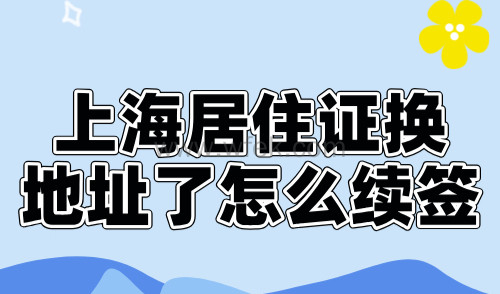 上海居住证换地址了怎么续签？信息变更尽快办理！