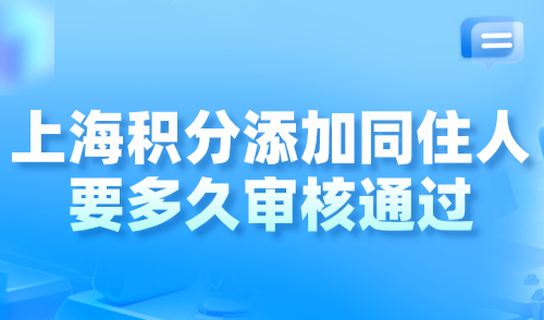 上海积分添加同住人要多久审核通过？可以挂靠几个小孩？