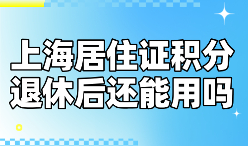 上海居住证积分退休后还能用吗？非沪籍家长需注意！