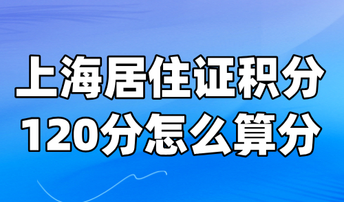 上海居住证积分120分怎么算分？附官方上海积分一览表！