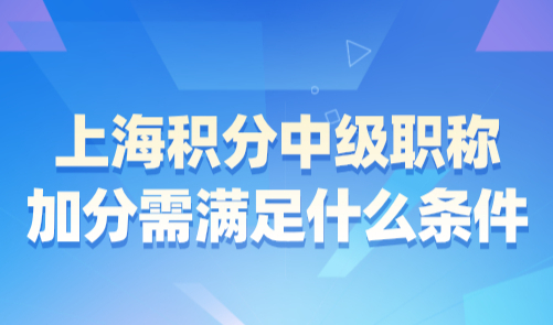 2024上海居住证积分细则：中级职称加分需满足什么条件？