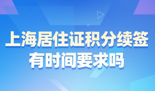 上海居住证积分续签有时间要求吗？积分续签全流程详解！