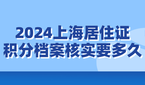 2024上海居住证积分档案核实要多久？上海积分办理核心要点！