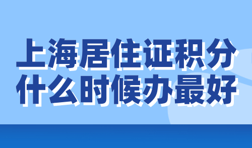 上海居住证积分什么时候办最好？勿错过最佳申请时机！