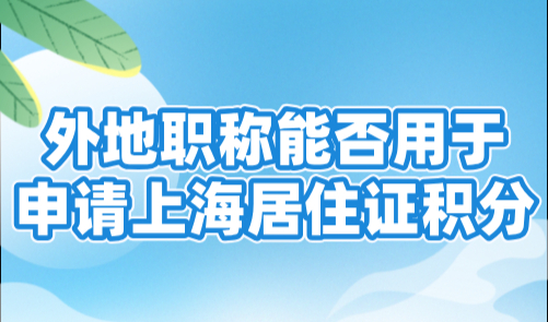 外地职称能否用于申请上海居住证积分？最新官方评分标准！