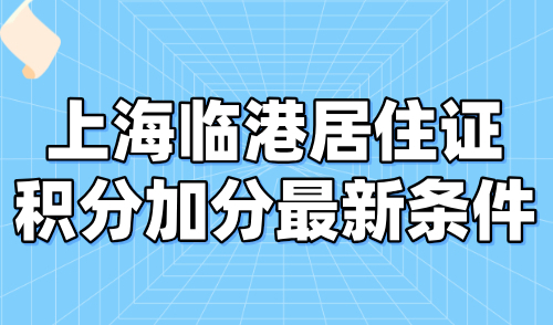 上海临港居住证积分加分最新条件，2024上海积分要求放宽！