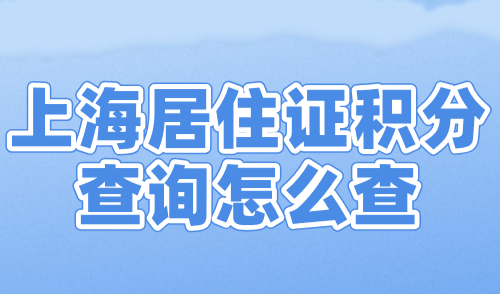 上海居住证积分查询怎么查？2024上海积分官网查询入口！