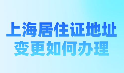 上海居住证地址变更如何办理？附图文版操作流程指南！