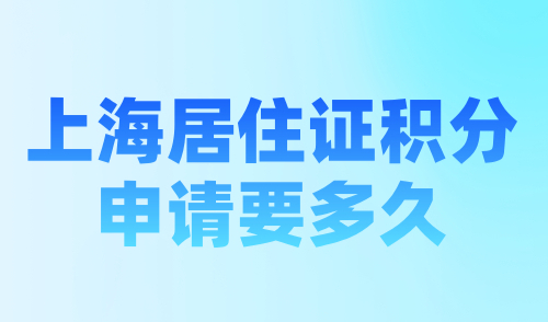 上海居住证积分申请要多久？2024上海积分申请流程及时间详解！