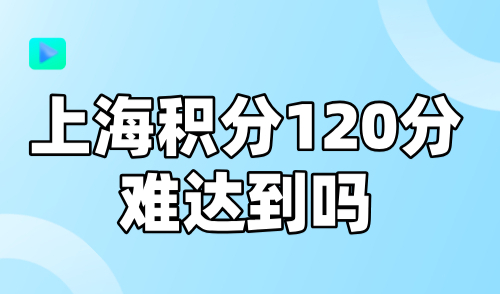 上海积分120分难达到吗？掌握上海120积分政策轻松达标！