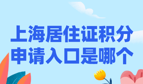 上海居住证积分申请入口是哪个？附上海积分办理流程！