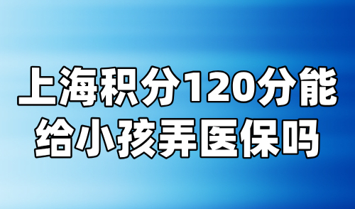 上海积分120分能给小孩弄医保吗？医保办理条件及流程详解！