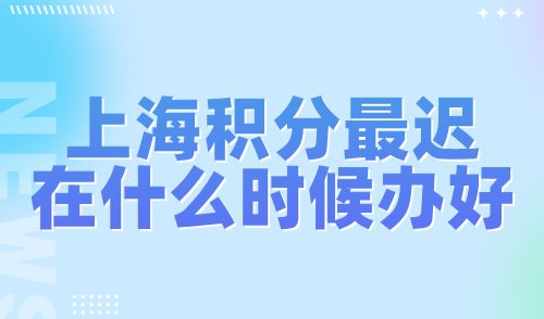 上海积分最迟在什么时候办好？错过时间耽误孩子上学！