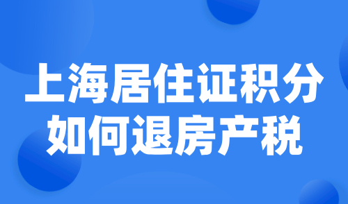 上海居住证积分如何退房产税？附退税材料及流程！