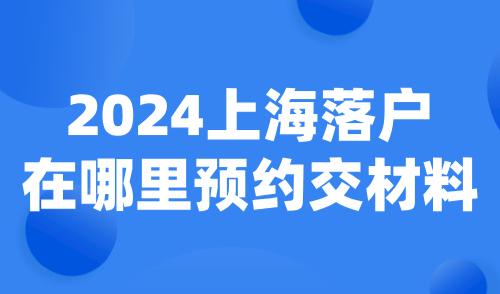 2024上海落户在哪里预约交材料？附线上预约申请流程！