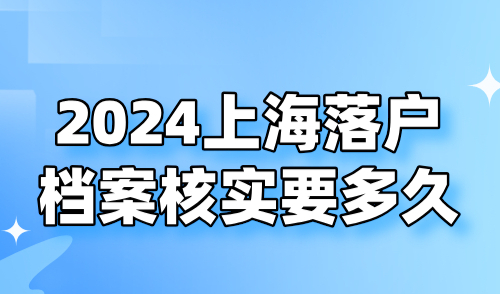 2024上海落户档案核实要多久？附档案审核关键点及常见问题！