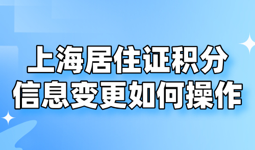 上海居住证积分信息变更如何操作？2024上海积分续签细则！