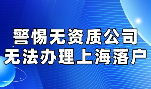 2024年上海落户政策：警惕无资质公司无法办理落户！