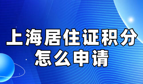 上海居住证积分怎么申请？2024最全材料+流程操作指南！