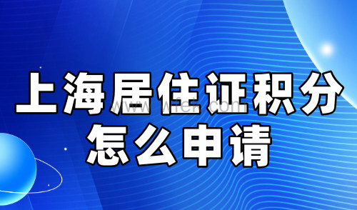 上海居住证积分怎么申请？2024最全材料+流程操作指南！