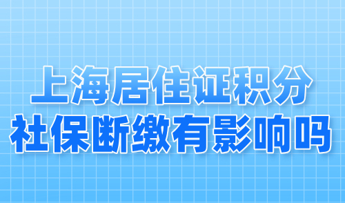 上海居住证积分社保断缴有影响吗？2024上海积分最新规定！