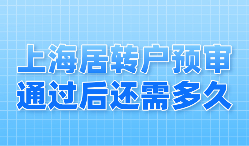 上海居转户预审通过后还需多久？最快3个月拿上海户口！